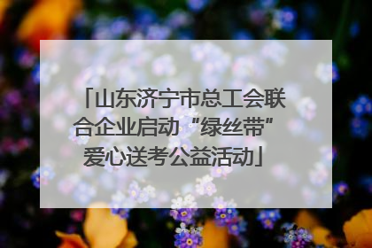 山东济宁市总工会联合企业启动“绿丝带”爱心送考公益活动